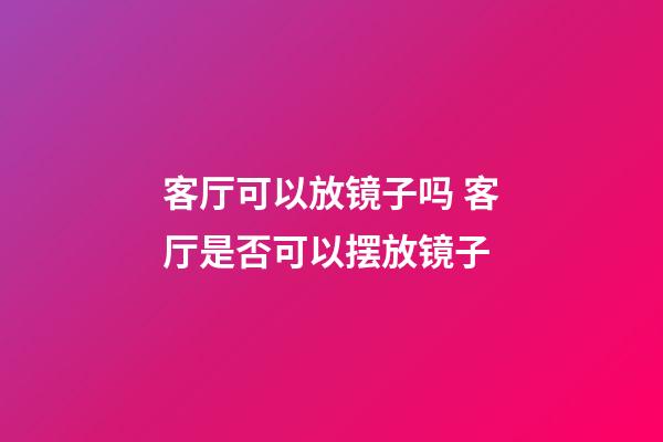 客厅可以放镜子吗 客厅是否可以摆放镜子